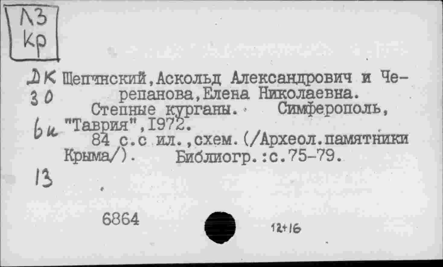 ﻿№>
К Щепчнский,Аскольд Александрович и Че-30 репанова,Елена Николаевна.
Степные курганы.• Симферополь, "Таврия" ,1972.
84 с.с ил.,схем.(/Археол.памятники Крыма/).	Библиогр.:с.75-79.
IS
6364
11+16